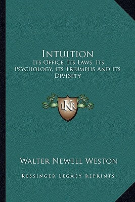 Intuition: Its Office, Its Laws, Its Psychology, Its Triumphs And Its Divinity by Weston, Walter Newell