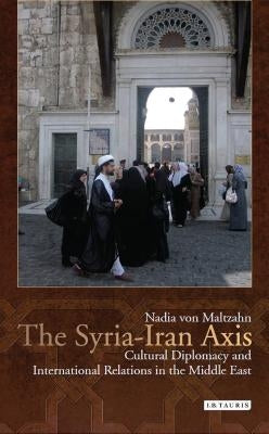 The Syria-Iran Axis: Cultural Diplomacy and International Relations in the Middle East by Maltzahn, Nadia Von