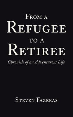 From a Refugee to a Retiree: Chronicle of an Adventurous Life by Fazekas, Steven