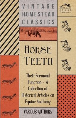 Horse Teeth - Their Form and Function - A Collection of Historical Articles on Equine Anatomy by Various