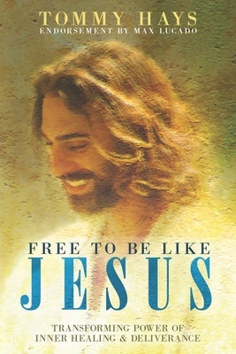 Free to Be Like Jesus! (Revised 3rd Edition): Transforming Power of Inner Healing & Deliverance by Hays, Tommy
