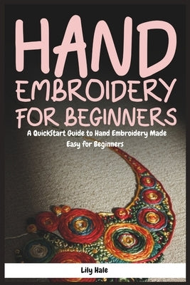Hand Embroidery for Beginners: A QuickStart Guide to Hand Embroidery Made Easy for Beginners by Hale, Lily