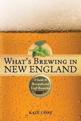 What's Brewing in New England: A Guide to Brewpubs and Craft Breweries, 2nd Edition by Cone, Kate