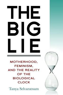 The Big Lie: Motherhood, Feminism, and the Reality of the Biological Clock by Selvaratnam, Tanya