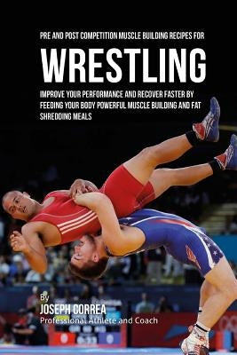 Pre and Post Competition Muscle Building Recipes for Wrestling: Improve your performance and recover faster by feeding your body powerful muscle build by Correa (Certified Sports Nutritionist)