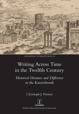 Writing Across Time in the Twelfth Century: Historical Distance and Difference in the Kaiserchronik by Pretzer, Christoph J.