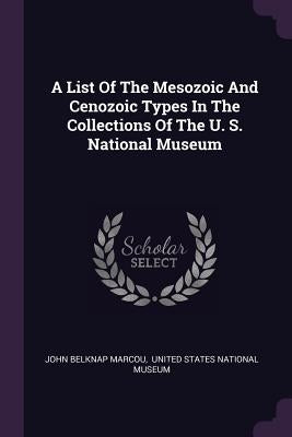 A List Of The Mesozoic And Cenozoic Types In The Collections Of The U. S. National Museum by Marcou, John Belknap