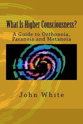 What Is Higher Consciousness?: A Guide to Orthonoia, Paranoia and Metanoia by White, John