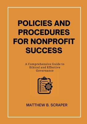 Policies and Procedures for Nonprofit Success: A Comprehensive Guide to Ethical and Effective Governance by Scraper, Matthew