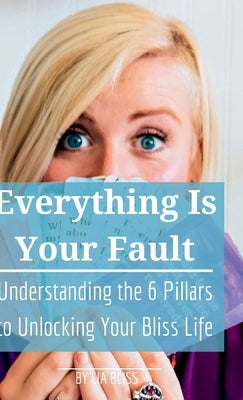 Everything is Your Fault: Understanding the 6 Pillars to Unlocking Your Bliss Life by Bliss, Lia