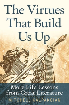 The Virtues That Build Us Up More Life Lessons from Great Literature by Kalpakgian, Mitchell
