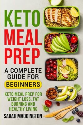 Keto Meal Prep: A Complete Guide for Beginners: 100+ Keto Meal Prep Recipes for Weight Loss, Fat Burning and Healthy Living by Maddington, Sarah