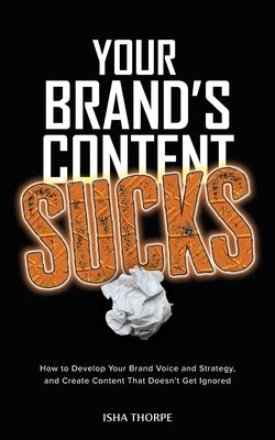 Your Brand's Content Sucks: How to Develop Your Brand Voice and Strategy, and Create Content That Doesn't Get Ignored by Thorpe, Isha