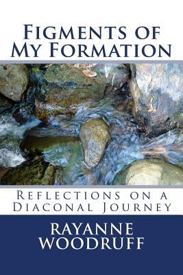 Figments of My Formation: Reflections on a Diaconal Journey by Woodruff, Rayanne J.