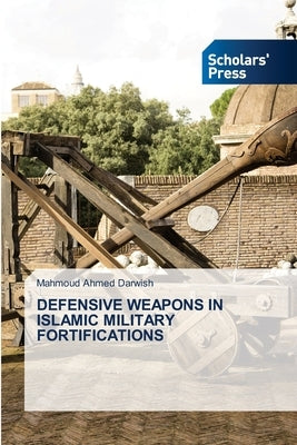 Defensive Weapons in Islamic Military Fortifications by Darwish, Mahmoud Ahmed