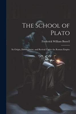 The School of Plato: Its Origin, Development, and Revival Under the Roman Empire by Bussell, Frederick William