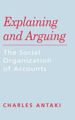 Explaining and Arguing: The Social Organization of Accounts by Antaki, Charles