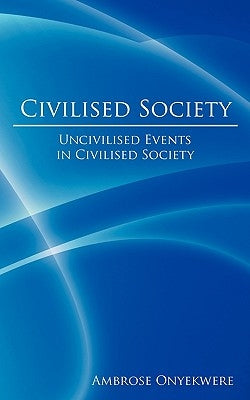 Civilised Society: Uncivilised Events in Civilised Society by Onyekwere, Ambrose