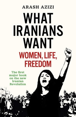 What Iranians Want: Women, Life, Freedom by Azizi, Arash