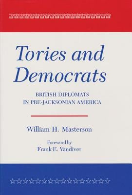 Tories and Democrats: British Diplomats in Pre-Jacksonian America by Masterson, William H.