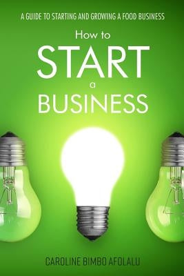 How to start a Business: A Guide to Starting and Growing A Food Business by Afolalu, Caroline Bimbo