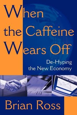 When the Caffeine Wears Off: de-Hyping the New Economy by Ross, Brian