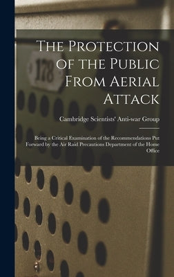 The Protection of the Public From Aerial Attack; Being a Critical Examination of the Recommendations Put Forward by the Air Raid Precautions Departmen by Cambridge Scientists' Anti-War Group