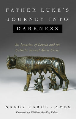 Father Luke's Journey Into Darkness: St. Ignatius of Loyola and the Catholic Sexual Abuse Crisis by James, Nancy Carol