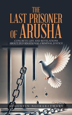 The Last Prisoner of Arusha: Concrete Life and Revelations about International Criminal Justice by Ngirabatware, Augustin
