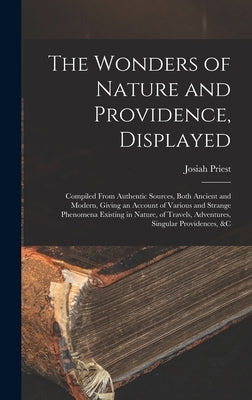 The Wonders of Nature and Providence, Displayed: Compiled From Authentic Sources, Both Ancient and Modern, Giving an Account of Various and Strange Ph by Priest, Josiah