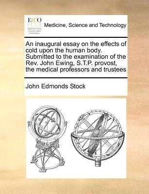 An Inaugural Essay on the Effects of Cold Upon the Human Body. Submitted to the Examination of the Rev. John Ewing, S.T.P. Provost, the Medical Profes by Stock, John Edmonds