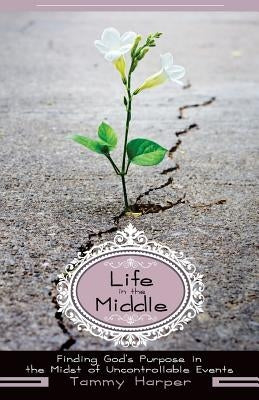 Life in the Middle: Finding God's Purpose in the Midst of Uncontrollable Events by Harper, Tammy