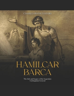 Hamilcar Barca: The Life and Legacy of the Legendary Carthaginian General by Charles River