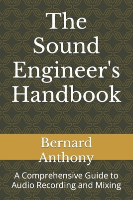 The Sound Engineer's Handbook: A Comprehensive Guide to Audio Recording and Mixing by Anthony, Bernard William