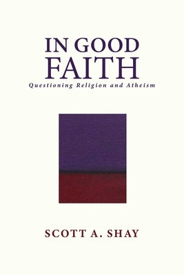 In Good Faith: Questioning Religion and Atheism by Shay, Scott A.