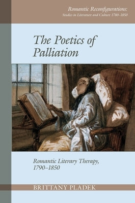 Poetics of Palliation: Romantic Literary Therapy, 1790-1850 by Pladek, Birttany