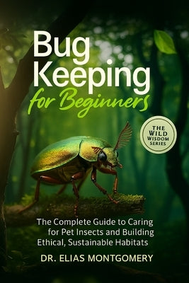Bug Keeping for Beginners: The Complete Guide to Caring for Pet Insects and Building Ethical, Sustainable Habitats by Montgomery, Elias