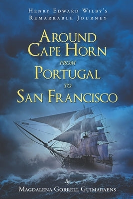 Henry Edward Wilby's Remarkable Journey: Around Cape Horn from Portugal to San Francisco by Guimaraens, Magdalena Gorrell