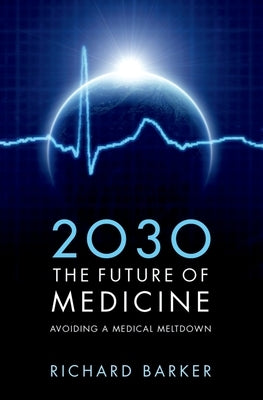 2030: The Future of Medicine: Avoiding a Medical Meltdown by Barker, Richard