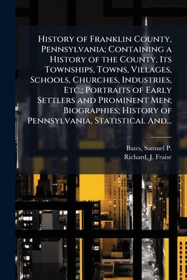 History of Franklin County, Pennsylvania; Containing a History of the County, Its Townships, Towns, Villages, Schools, Churches, Industries, Etc.; Por by Bates, Samuel P. (Samuel Penniman) 1.