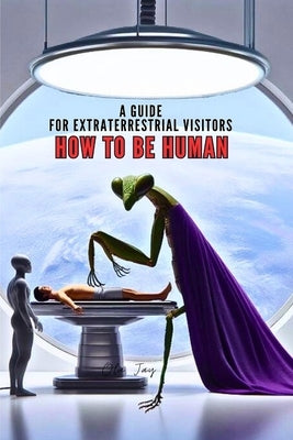 How to Be Human: A Guide for Extraterrestrial Visitors by Jay, Ola