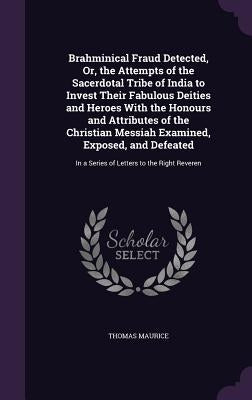 Brahminical Fraud Detected, Or, the Attempts of the Sacerdotal Tribe of India to Invest Their Fabulous Deities and Heroes With the Honours and Attribu by Maurice, Thomas