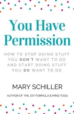 You Have Permission: How to stop doing stuff you don't want to do and start doing stuff you do want to do by Schiller, Mary