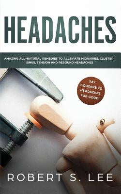 Headaches: Amazing All Natural Remedies to Alleviate Migraines, Cluster, Sinus, Tension and Rebound Headaches by Lee, Robert S.