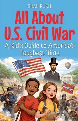 All About U.S. Civil War: A Kid's Guide to America's Toughest Time by Rukh, Shah