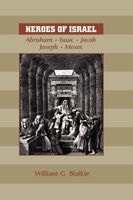 Heroes of Israel: Abraham, Isaac, Jacob, Joseph & Moses by Blaikie, William G.