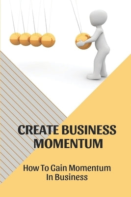 Create Business Momentum: How To Gain Momentum In Business: Guide For Leaders To Create Business Momentum by Strebeck, Dewey