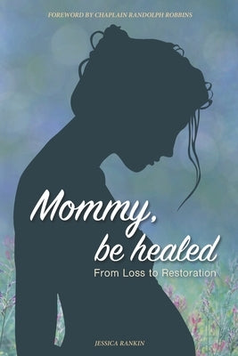 Mommy, Be Healed: From Loss to Restoration by Rankin, Jessica