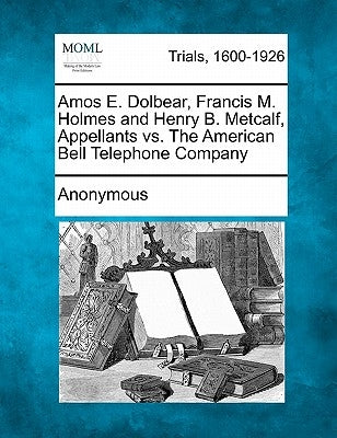Amos E. Dolbear, Francis M. Holmes and Henry B. Metcalf, Appellants vs. The American Bell Telephone Company by Anonymous