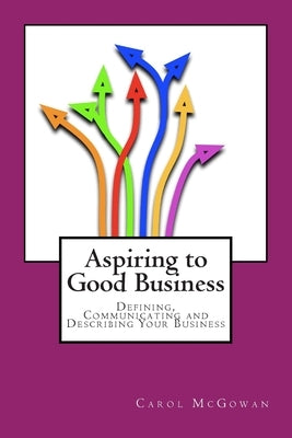 Aspiring to Good Business: Defining, communicating and describing your business by McGowan, Carol
